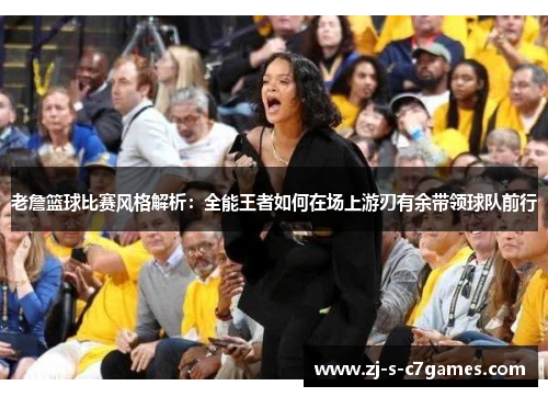 老詹篮球比赛风格解析:全能王者如何在场上游刃有余带领球队前行 老詹篮球比赛风格解析:全能王者如何在场上游刃有余带领球队前行