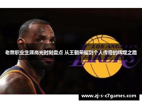 老詹职业生涯高光时刻盘点 从王朝荣耀到个人传奇的辉煌之路 老詹职业生涯高光时刻盘点 从王朝荣耀到个人传奇的辉煌之路