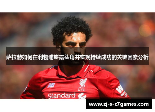 萨拉赫如何在利物浦崭露头角并实现持续成功的关键因素分析 萨拉赫如何在利物浦崭露头角并实现持续成功的关键因素分析