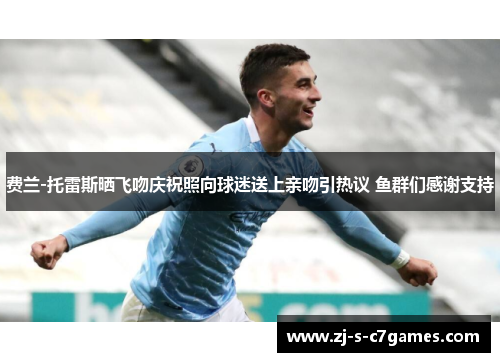 费兰-托雷斯晒飞吻庆祝照向球迷送上亲吻引热议 鱼群们感谢支持 费兰-托雷斯晒飞吻庆祝照向球迷送上亲吻引热议 鱼群们感谢支持