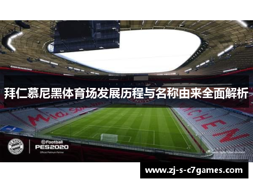 拜仁慕尼黑体育场发展历程与名称由来全面解析 拜仁慕尼黑体育场发展历程与名称由来全面解析