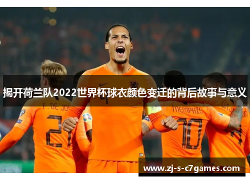 揭开荷兰队2022世界杯球衣颜色变迁的背后故事与意义 揭开荷兰队2022世界杯球衣颜色变迁的背后故事与意义