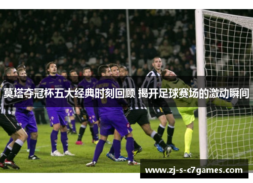 莫塔夺冠杯五大经典时刻回顾 揭开足球赛场的激动瞬间 莫塔夺冠杯五大经典时刻回顾 揭开足球赛场的激动瞬间