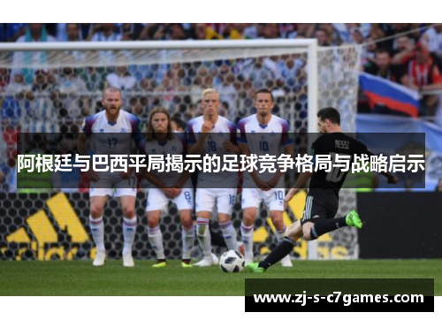 阿根廷与巴西平局揭示的足球竞争格局与战略启示 阿根廷与巴西平局揭示的足球竞争格局与战略启示