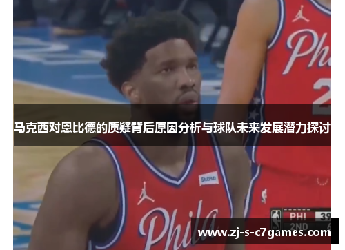 马克西对恩比德的质疑背后原因分析与球队未来发展潜力探讨 马克西对恩比德的质疑背后原因分析与球队未来发展潜力探讨