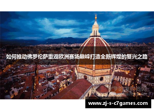 如何推动佛罗伦萨重返欧洲赛场巅峰打造全新辉煌的复兴之路 如何推动佛罗伦萨重返欧洲赛场巅峰打造全新辉煌的复兴之路