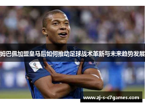 姆巴佩加盟皇马后如何推动足球战术革新与未来趋势发展