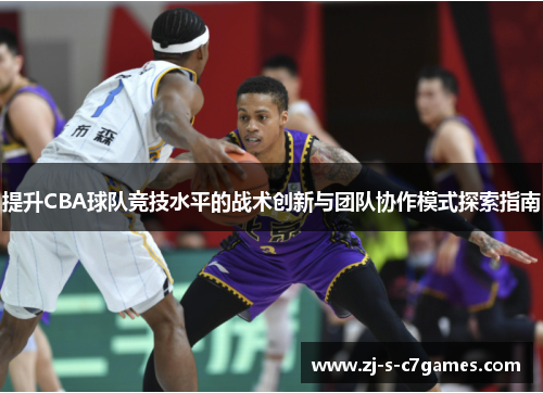 提升CBA球队竞技水平的战术创新与团队协作模式探索指南 提升CBA球队竞技水平的战术创新与团队协作模式探索指南