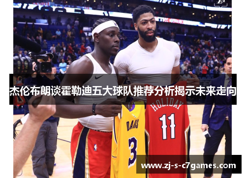 杰伦布朗谈霍勒迪五大球队推荐分析揭示未来走向