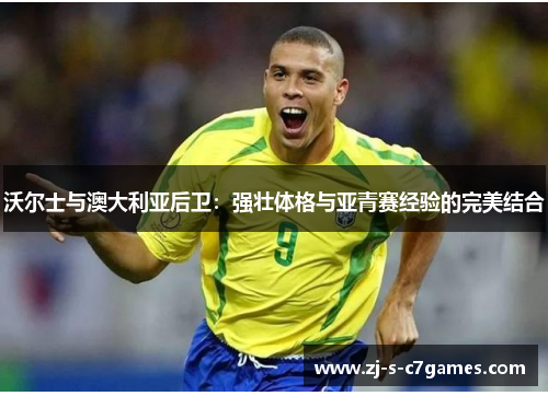 沃尔士与澳大利亚后卫:强壮体格与亚青赛经验的完美结合 沃尔士与澳大利亚后卫:强壮体格与亚青赛经验的完美结合