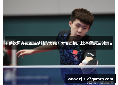王楚钦勇夺冠军陈梦精彩表现五大看点揭示比赛背后深刻意义