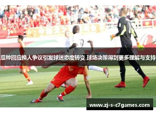 瓜帅回应换人争议引发球迷态度转变 球场决策得到更多理解与支持