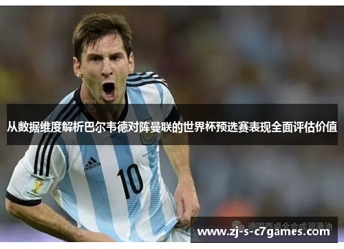 从数据维度解析巴尔韦德对阵曼联的世界杯预选赛表现全面评估价值