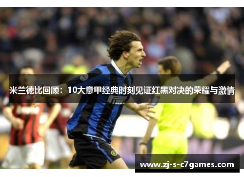 米兰德比回顾：10大意甲经典时刻见证红黑对决的荣耀与激情