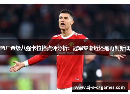 药厂晋级八强卡拉格点评分析：冠军梦渐近还是再创新低