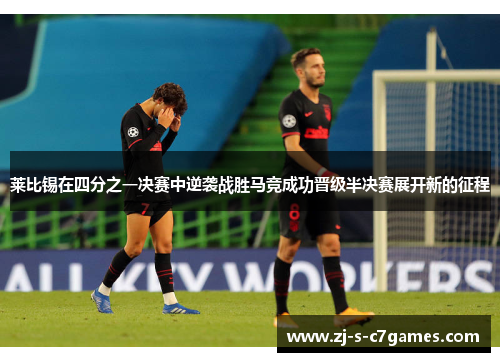 莱比锡在四分之一决赛中逆袭战胜马竞成功晋级半决赛展开新的征程 莱比锡在四分之一决赛中逆袭战胜马竞成功晋级半决赛展开新的征程