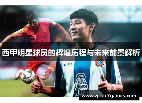西甲明星球员的辉煌历程与未来前景解析 西甲明星球员的辉煌历程与未来前景解析