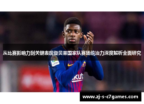 从比赛影响力到关键表现登贝莱国家队赛场统治力深度解析全面研究 从比赛影响力到关键表现登贝莱国家队赛场统治力深度解析全面研究