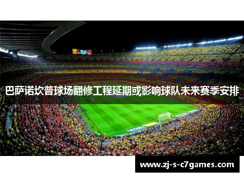 巴萨诺坎普球场翻修工程延期或影响球队未来赛季安排 巴萨诺坎普球场翻修工程延期或影响球队未来赛季安排