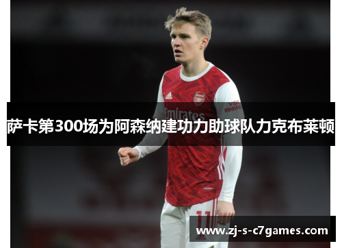 萨卡第300场为阿森纳建功力助球队力克布莱顿