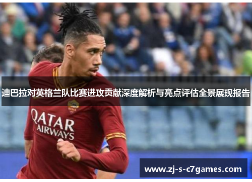 迪巴拉对英格兰队比赛进攻贡献深度解析与亮点评估全景展现报告