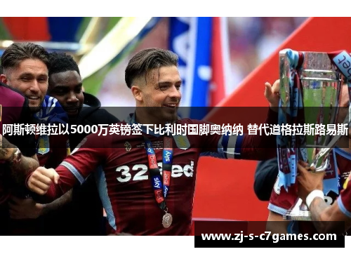 阿斯顿维拉以5000万英镑签下比利时国脚奥纳纳 替代道格拉斯路易斯