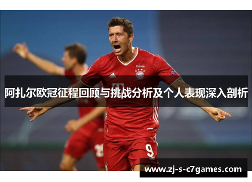 阿扎尔欧冠征程回顾与挑战分析及个人表现深入剖析