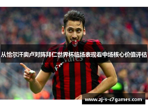 从恰尔汗奥卢对阵拜仁世界杯临场表现看中场核心价值评估