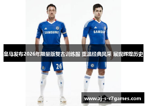 皇马发布2026年限量版复古训练服 重温经典风采 展现辉煌历史 皇马发布2026年限量版复古训练服 重温经典风采 展现辉煌历史