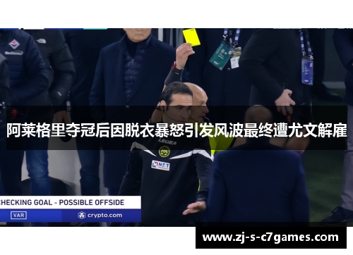 阿莱格里夺冠后因脱衣暴怒引发风波最终遭尤文解雇 阿莱格里夺冠后因脱衣暴怒引发风波最终遭尤文解雇